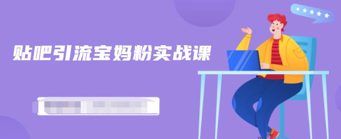百度贴吧引流宝妈粉实战课，小白也可以日引100 精准粉【视频课程】-芸启轻创