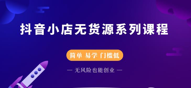 抖音小店无货源系列课程，简单，易学，门槛低-芸启轻创