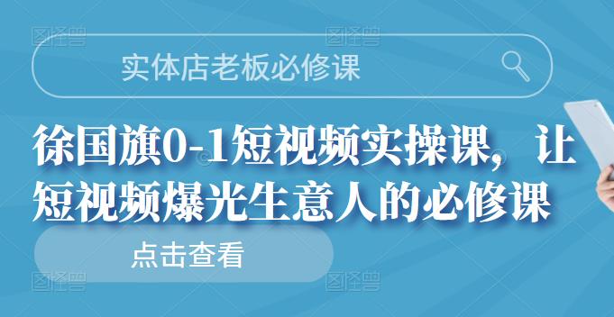 实体店老板必修课，徐国旗0-1短视频实操课，让短视频爆光生意人的必修课-芸启轻创