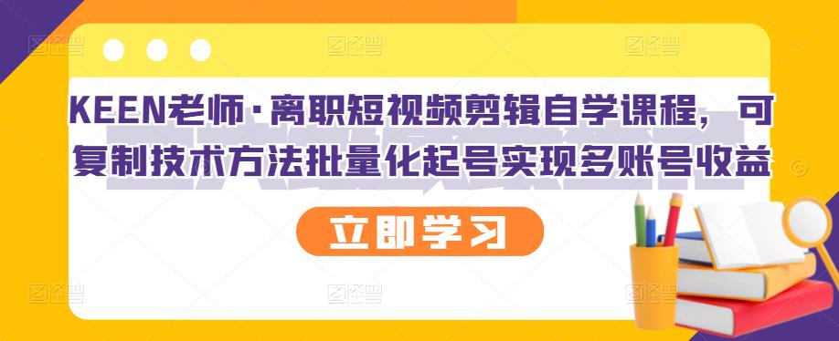 KEEN老师·离职短视频剪辑自学课程，可复制技术方法批量化起号实现多账号收益-芸启轻创