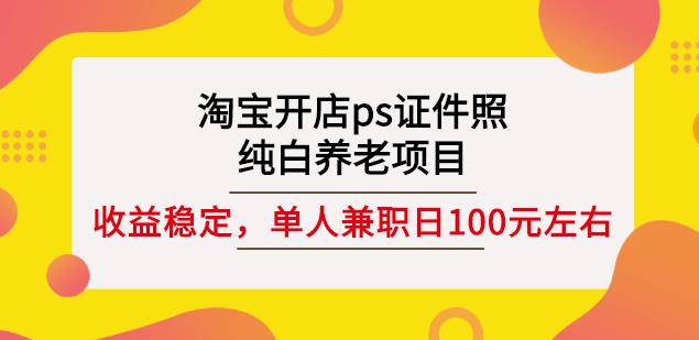 淘宝开店ps证件照，纯白养老项目，单人兼职稳定日100元(教程 软件 素材)-芸启轻创