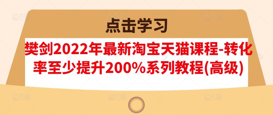 樊剑2022年最新淘宝天猫课程-转化率至少提升200%系列教程(高级)-芸启轻创