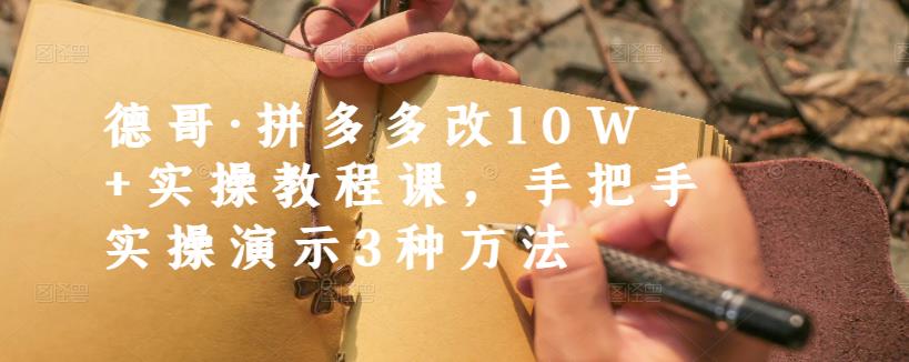 德哥·拼多多改10W 实操教程课,手把手实操演示3种方法-芸启轻创
