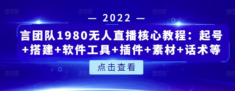 言团队1980无人直播核心教程：起号 搭建 软件工具 插件 素材 话术等等-芸启轻创