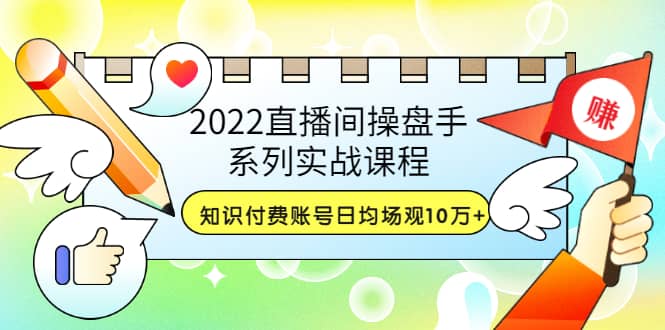 2022直播间操盘手系列实战课程：知识付费账号日均场观10万 (21节视频课)-芸启轻创