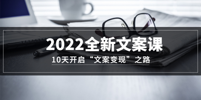 2022全新文案课:10天开启“文案变现”之路~从0基础开始学(价值399)-芸启轻创