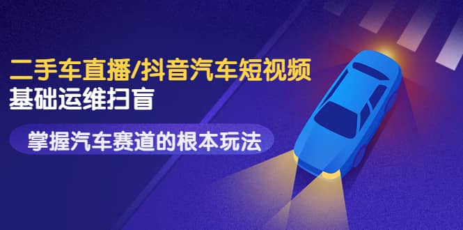 二手车直播/抖音汽车短视频基础运维扫盲，掌握汽车赛道的根本玩法-芸启轻创