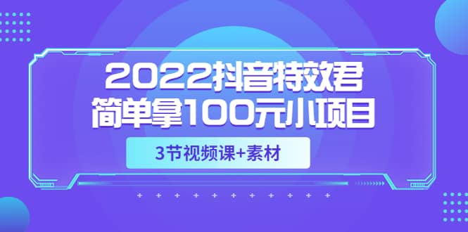 2022抖音特效君简单拿100元小项目，可深耕赚更多（3节视频课 素材）-芸启轻创