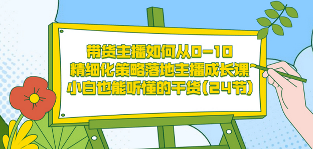 带货主播如何从0-10，精细化策略落地主播成长课，小白也能听懂的干货(24节)-芸启轻创