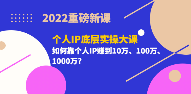2022重磅新课《个人IP底层实操大课》如何靠个人IP赚到10万、100万、1000万-芸启轻创