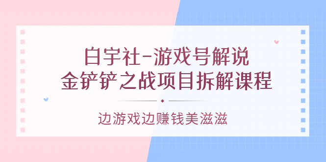 游戏号解说：金铲铲之战项目拆解课程，边游戏边赚钱美滋滋-芸启轻创