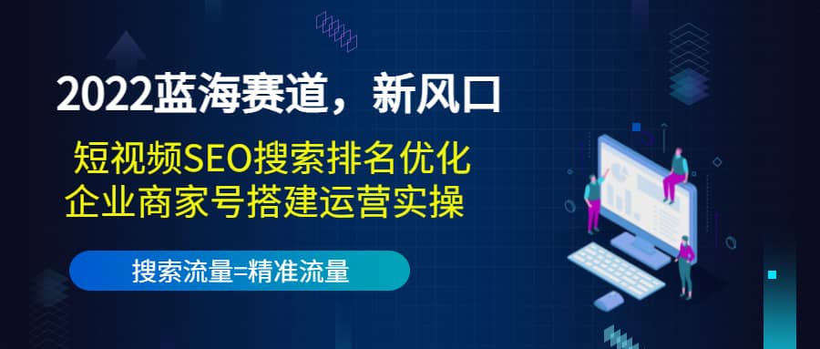 2022蓝海赛道，新风口：短视频SEO搜索排名优化 企业商家号搭建运营实操-芸启轻创