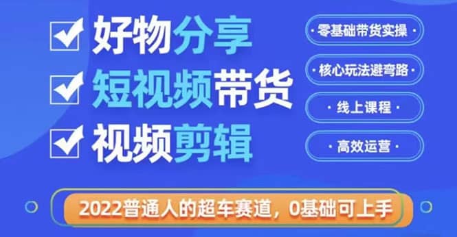 2022普通人的超车赛道「好物分享短视频带货」利用业余时间赚钱（价值398）-芸启轻创