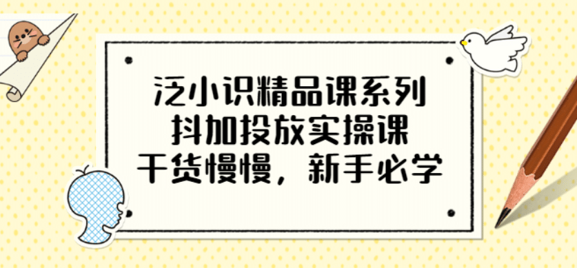 泛小识精品课系列：抖加投放实操课，干货慢慢，新手必学（12节视频课）-芸启轻创