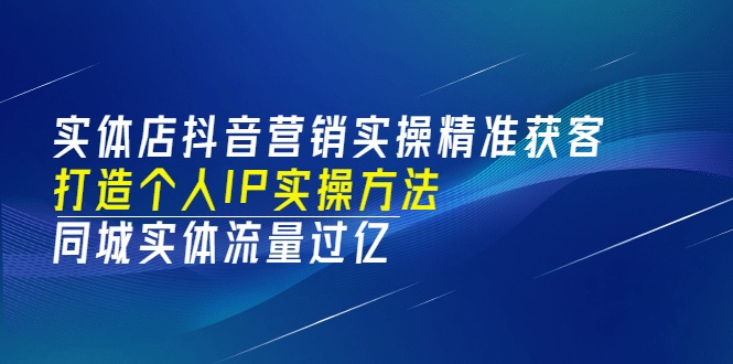 实体店抖音营销实操精准获客、打造个人IP实操方法，同城实体流量过亿(53节)-芸启轻创