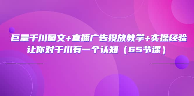 巨量千川图文 直播广告投放教学 实操经验：让你对千川有一个认知（65节课）-芸启轻创