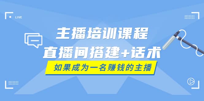 主播培训课程：直播间搭建 话术，如何快速成为一名赚钱的主播-芸启轻创