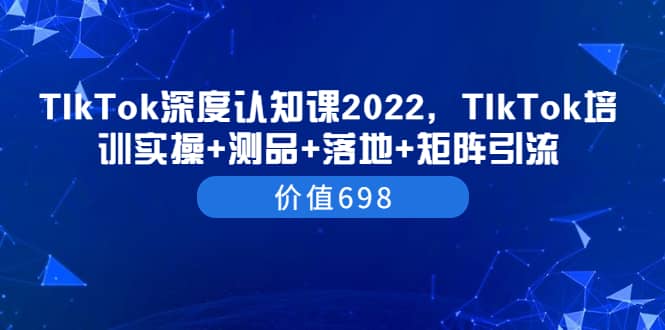 TIkTok深度认知课2022，TIkTok培训实操 测品 落地 矩阵引流（价值698）-芸启轻创