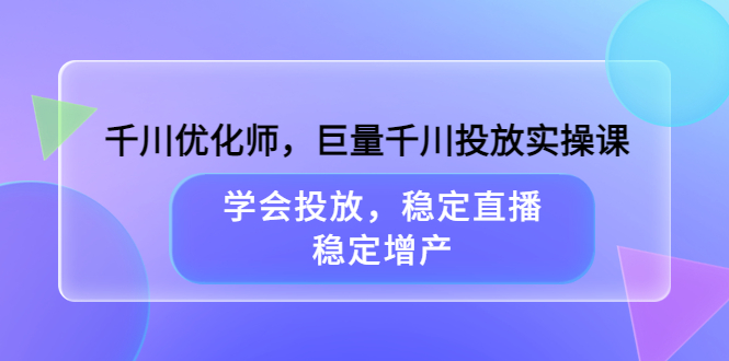 千川优化师，巨量千川投放实操课，学会投放，稳定直播，稳定增产-芸启轻创