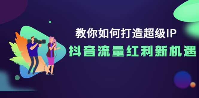 教你如何打造超级IP，抖音流量红利新机遇-芸启轻创