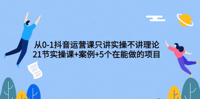 从0-1抖音运营课只讲实操不讲理论：21节实操课 案例 5个在能做的项目-芸启轻创