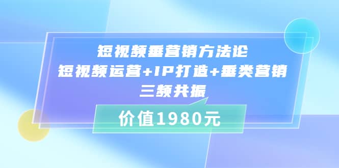 短视频垂营销方法论:短视频运营 IP打造 垂类营销，三频共振（价值1980）-芸启轻创