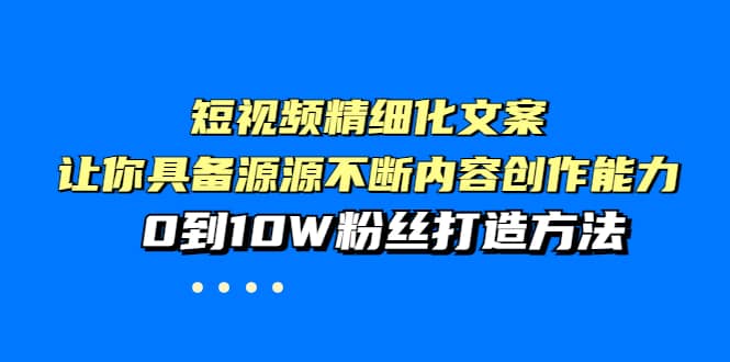 短视频精细化文案，让你具备源源不断内容创作能力，0到10W粉丝打造方法-芸启轻创