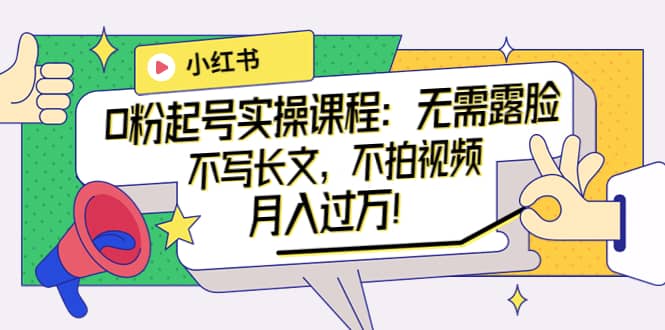 小红书0粉起号实操课程：无需露脸，不写长文，不拍视频月入过万！-芸启轻创