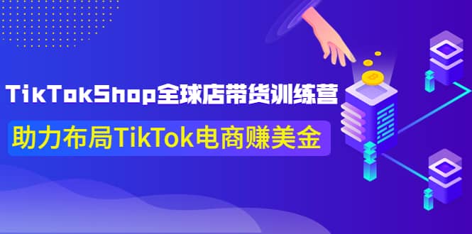 TikTokShop全球店带货训练营【更新9月份】助力布局TikTok电商赚美金-芸启轻创