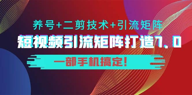 短视频引流矩阵打造7.0，养号 二剪技术 引流矩阵 一部手机搞定-芸启轻创