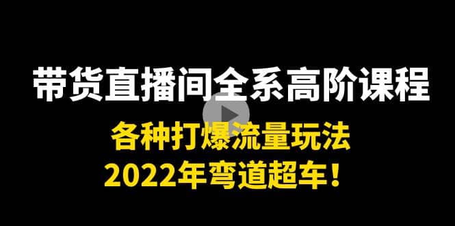 带货直播间全系高阶课程:各种打爆流量玩法,2022年弯道超车-芸启轻创