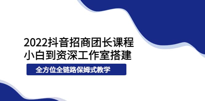 2022抖音招商团长课程，从小白到资深工作室搭建，全方位全链路保姆式教学-芸启轻创