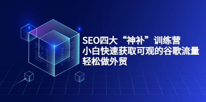 SEO四大“神补”训练营，小白快速获取可观的谷歌流量，轻松做外贸-芸启轻创