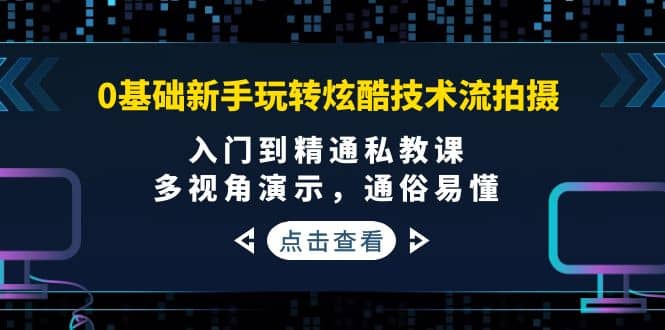 0基础新手玩转炫酷技术流拍摄：入门到精通私教课，多视角演示，通俗易懂-芸启轻创