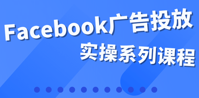 百万级广告操盘手带你玩Facebook全系列投放：运营和广告优化技能实操-芸启轻创