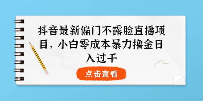 抖音最新偏门不露脸直播项目，小白零成本暴力撸金日入1000-芸启轻创
