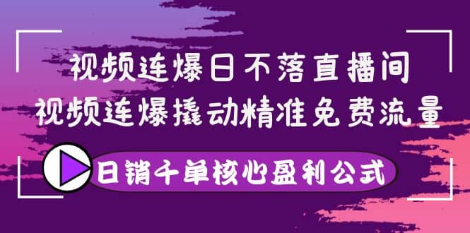 视频连爆日不落直播间，视频连爆撬动精准免费流量，日销千单核心盈利公式-芸启轻创