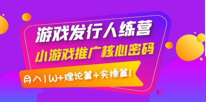 游戏发行人训练营：小游戏推广核心密码，理论篇 实操篇-芸启轻创