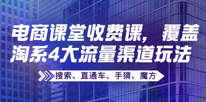 某电商课堂收费课，覆盖淘系4大流量渠道玩法【搜索、直通车、手猜、魔方】-芸启轻创