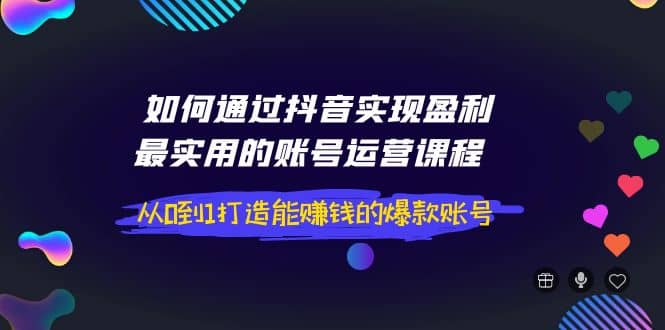 如何通过抖音实现盈利，最实用的账号运营课程 从0到1打造能赚钱的爆款账号-芸启轻创