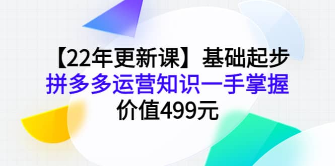 【22年更新课】基础起步，拼多多运营知识一手掌握，价值499元-芸启轻创