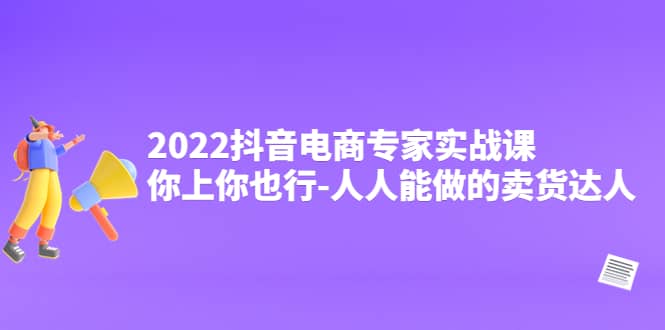 2022抖音电商专家实战课，你上你也行-人人能做的卖货达人-芸启轻创