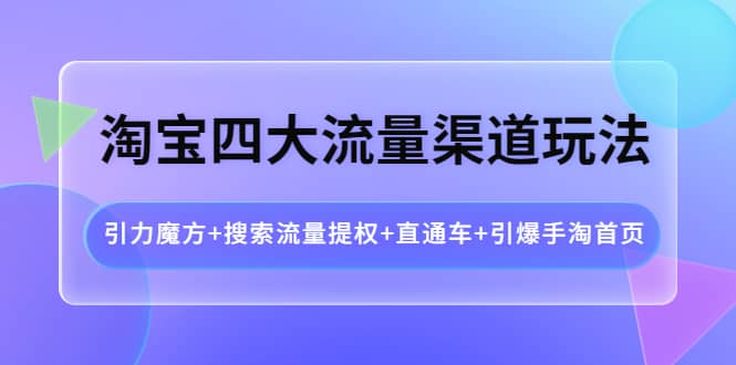 淘宝四大流量渠道玩法：引力魔方 搜索流量提权 直通车 引爆手淘首页-芸启轻创