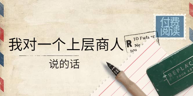 某公众号付费阅读：我对一个上层商人说的话-芸启轻创