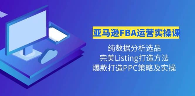 亚马逊FBA运营实操课 纯数据分析选品 完美Listing打造 爆款打造PPC策略实操-芸启轻创