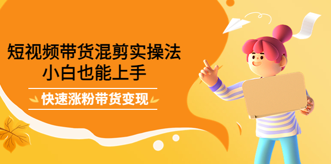 短视频带货混剪实操法，小白也能上手，快速涨粉带货变现-芸启轻创