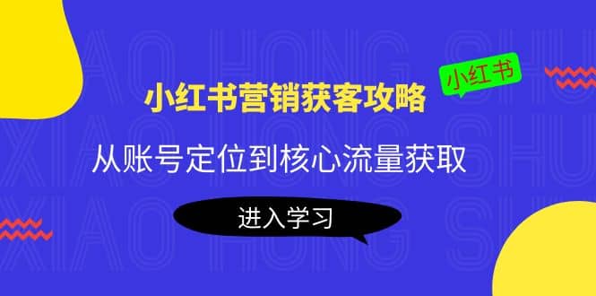 小红书营销获客攻略：从账号定位到核心流量获取，爆款笔记打造-芸启轻创