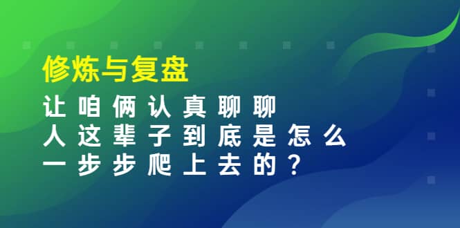 某收费文章：修炼与复盘 让咱俩认真聊聊 人这辈子到底怎么一步步爬上去的?-芸启轻创
