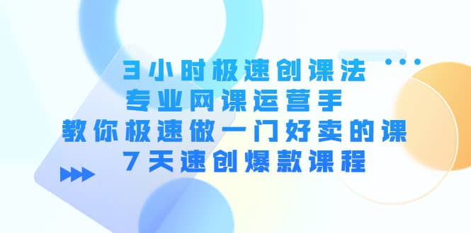 3小时极速创课法，专业网课运营手 教你极速做一门好卖的课 7天速创爆款课程-芸启轻创