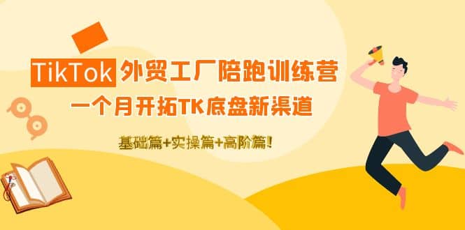 TikTok外贸工厂陪跑训练营：一个月开拓TK底盘新渠道 基础 实操 高阶篇-芸启轻创